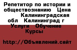 Репетитор по истории и обществознанию › Цена ­ 500 - Калининградская обл., Калининград г. Услуги » Обучение. Курсы   